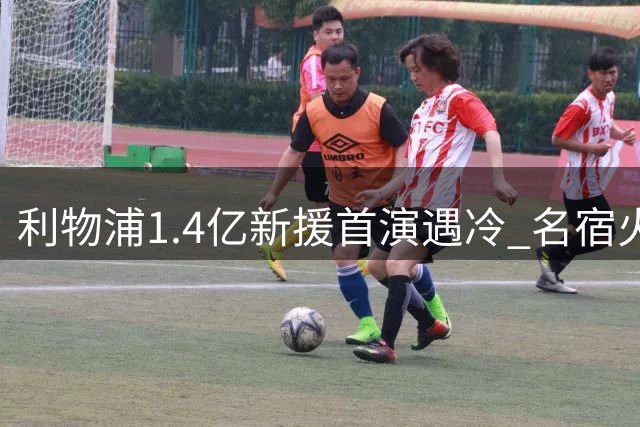 利物浦1.4亿新援首演遇冷 名宿火速改弦易辙